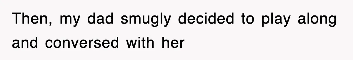 Then, my dad smugly decided to play along and conversed with her
