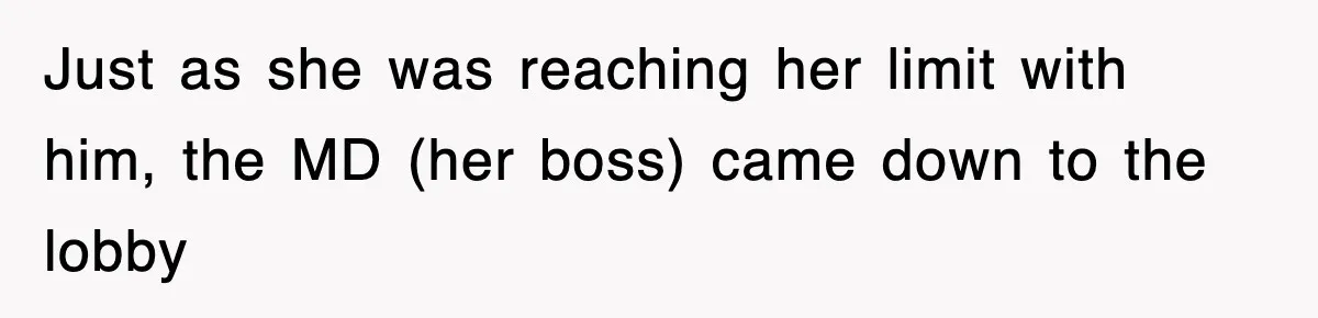 Just as she was reaching her limit with him, the MD (her boss) came down to the lobby