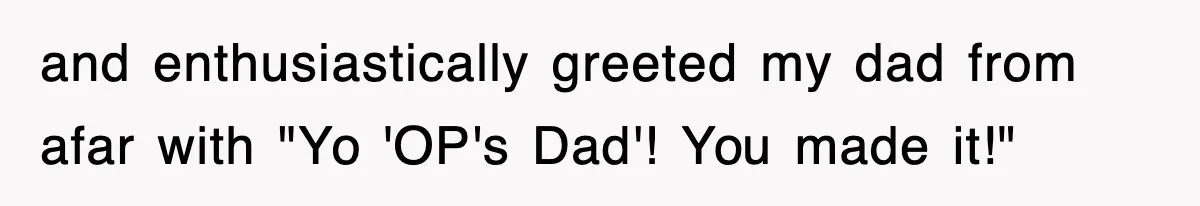 and enthusiastically greeted my dad from afar with "Yo 'OP's Dad'! You made it!"