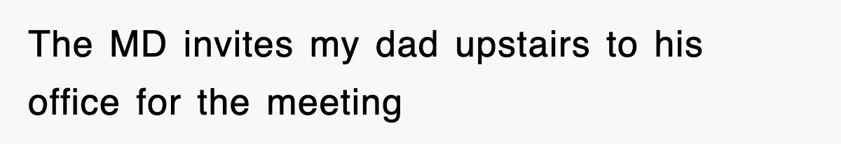 The MD invites my dad upstairs to his office for the meeting