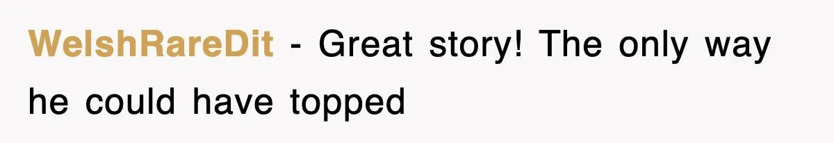 WelshRareDit − Great story! The only way he could have topped