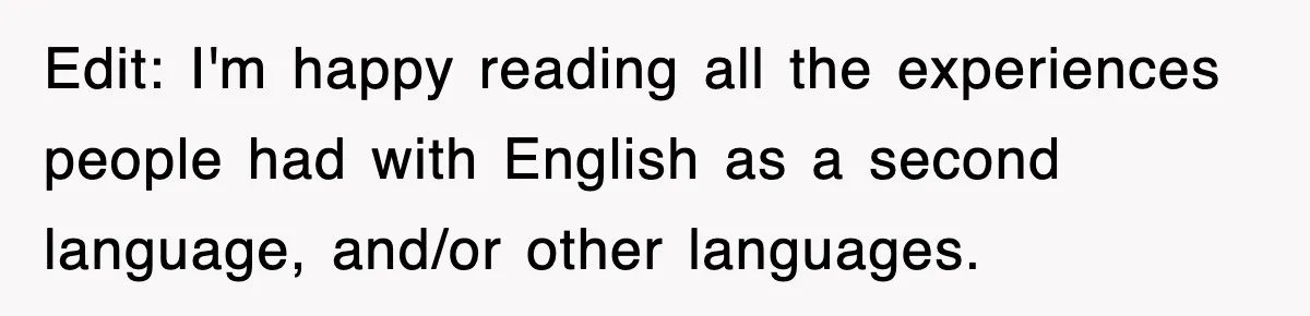 Edit: I'm happy reading all the experiences people had with English as a second language, and/or other languages.