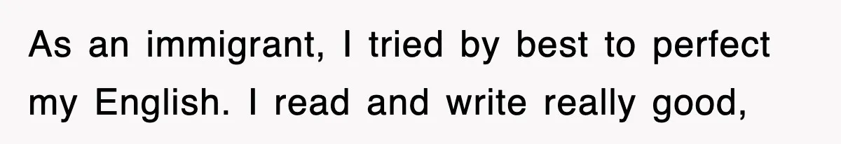 As an immigrant, I tried by best to perfect my English. I read and write really good,