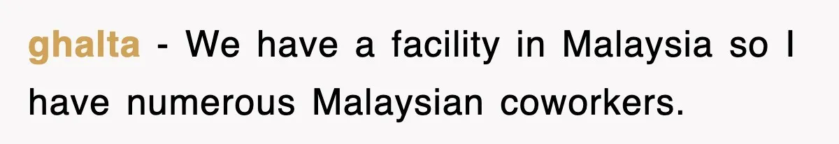 ghalta − We have a facility in Malaysia so I have numerous Malaysian coworkers.