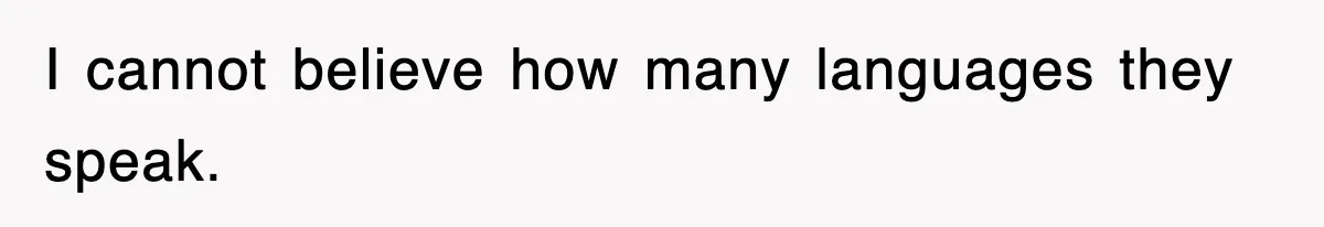 I cannot believe how many languages they speak.