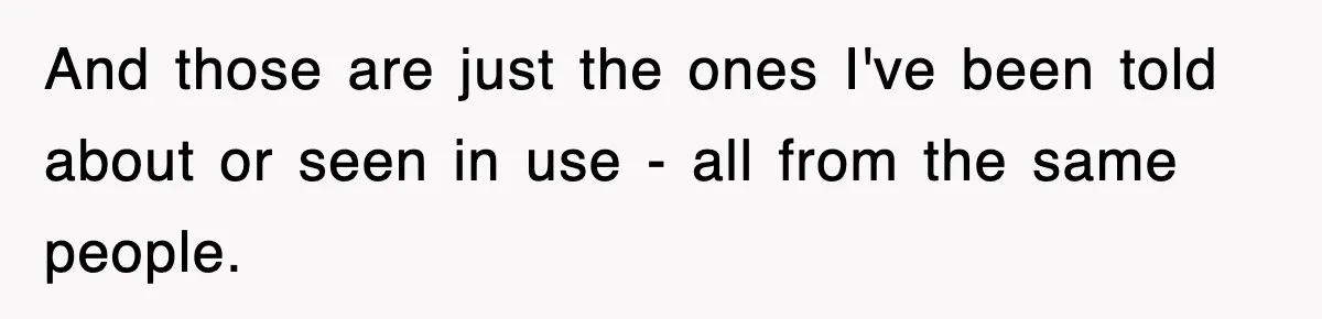And those are just the ones I've been told about or seen in use - all from the same people.