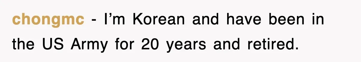 chongmc − I’m Korean and have been in the US Army for 20 years and retired.