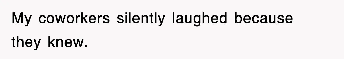 My coworkers silently laughed because they knew.