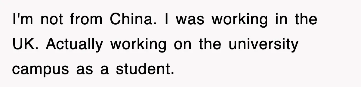 I'm not from China. I was working in the UK. Actually working on the university campus as a student.
