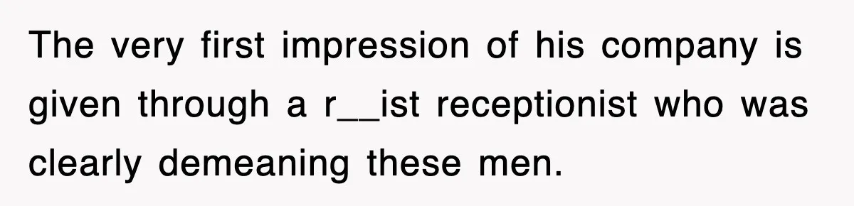 The very first impression of his company is given through a r__ist receptionist who was clearly demeaning these men.