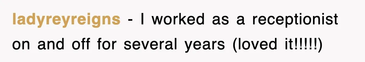 ladyreyreigns − I worked as a receptionist on and off for several years (loved it!!!!!)