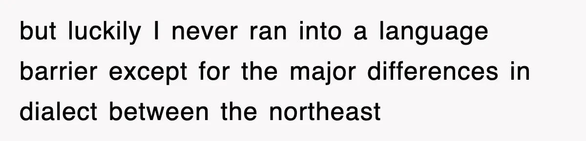 but luckily I never ran into a language barrier except for the major differences in dialect between the northeast