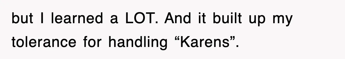 but I learned a LOT. And it built up my tolerance for handling “Karens”.
