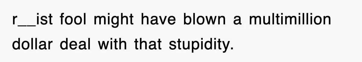 r__ist fool might have blown a multimillion dollar deal with that stupidity.