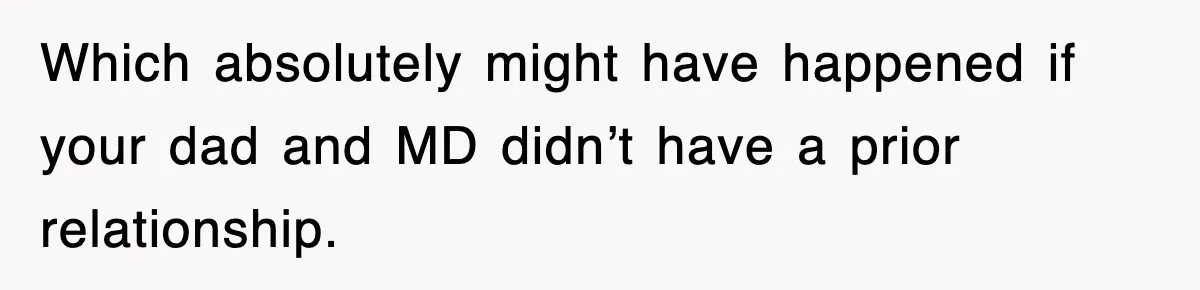 Which absolutely might have happened if your dad and MD didn’t have a prior relationship.