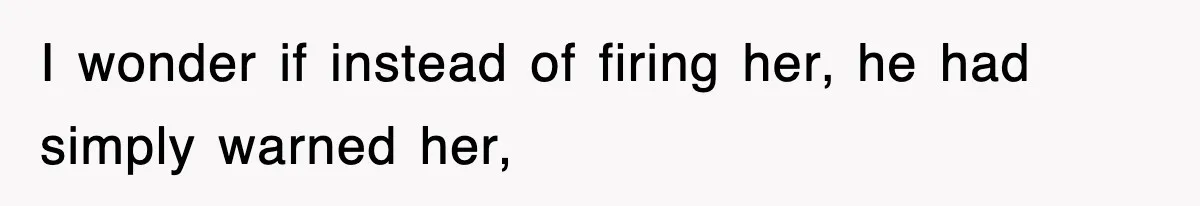 I wonder if instead of firing her, he had simply warned her,