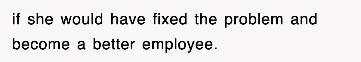 if she would have fixed the problem and become a better employee.