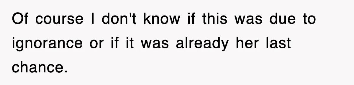 Of course I don't know if this was due to ignorance or if it was already her last chance.