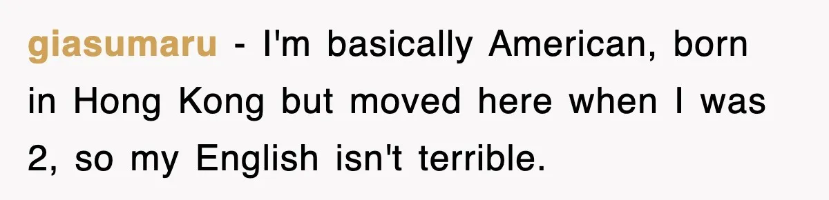 giasumaru − I'm basically American, born in Hong Kong but moved here when I was 2, so my English isn't terrible.