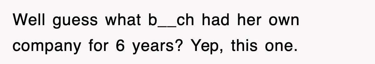 Well guess what b__ch had her own company for 6 years? Yep, this one.