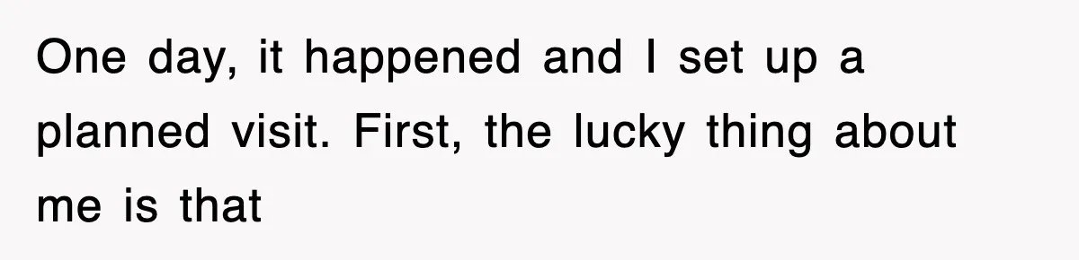One day, it happened and I set up a planned visit. First, the lucky thing about me is that