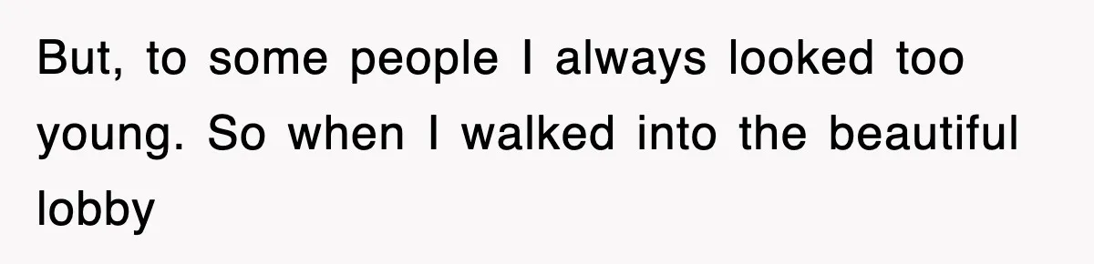 But, to some people I always looked too young. So when I walked into the beautiful lobby
