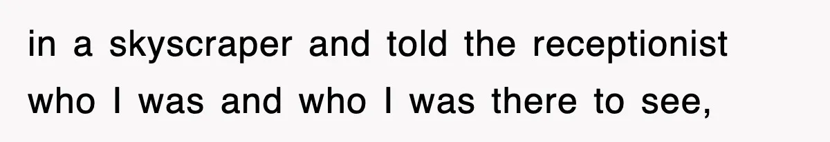 in a skyscraper and told the receptionist who I was and who I was there to see,