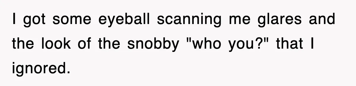 I got some eyeball scanning me glares and the look of the snobby "who you?" that I ignored.