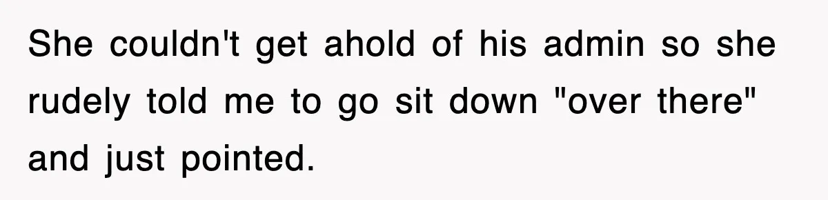 She couldn't get ahold of his admin so she rudely told me to go sit down "over there" and just pointed.