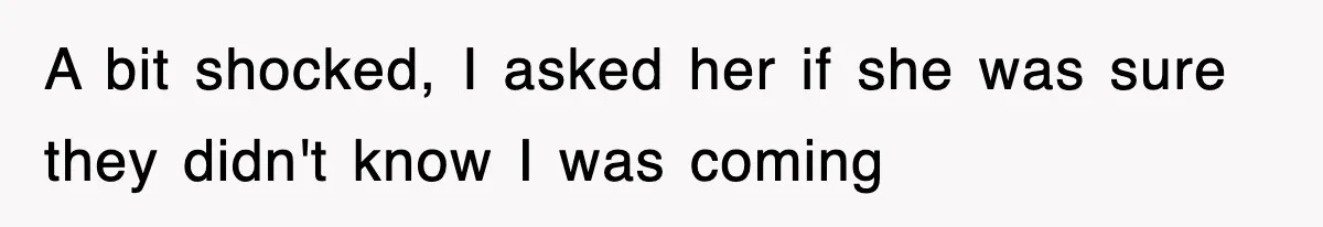 A bit shocked, I asked her if she was sure they didn't know I was coming
