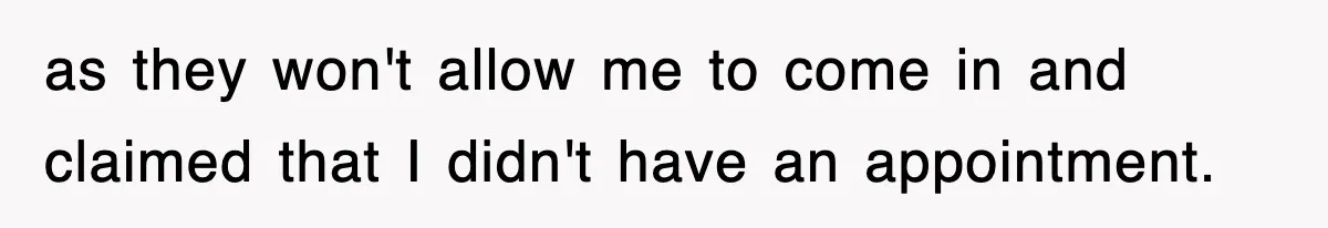 as they won't allow me to come in and claimed that I didn't have an appointment.