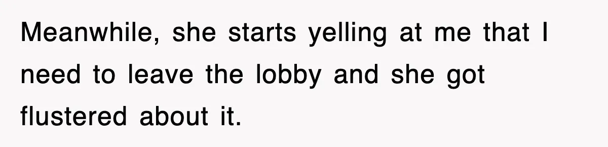 Meanwhile, she starts yelling at me that I need to leave the lobby and she got flustered about it.