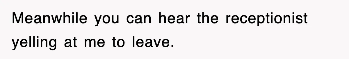 Meanwhile you can hear the receptionist yelling at me to leave.