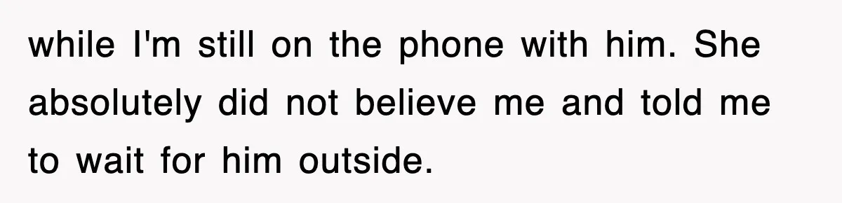 while I'm still on the phone with him. She absolutely did not believe me and told me to wait for him outside.