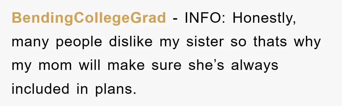 BendingCollegeGrad - INFO: Honestly, many people dislike my sister so thats why my mom will make sure she’s always included in plans.