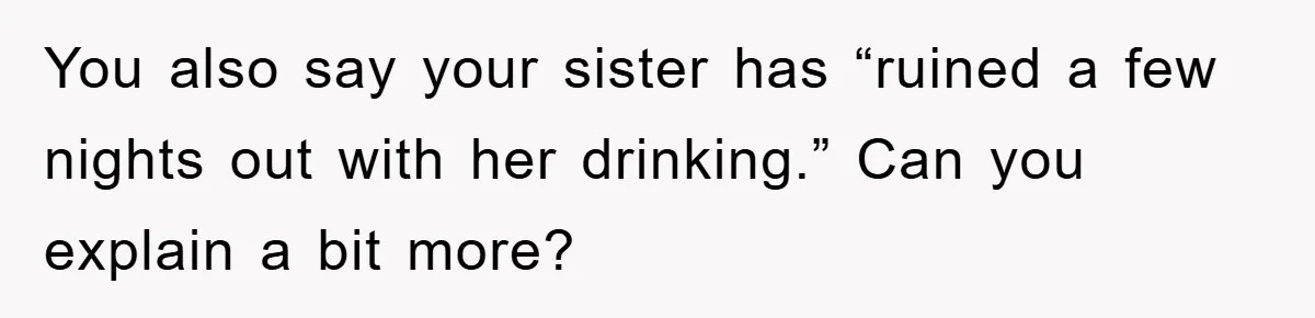 You also say your sister has “ruined a few nights out with her drinking.” Can you explain a bit more?