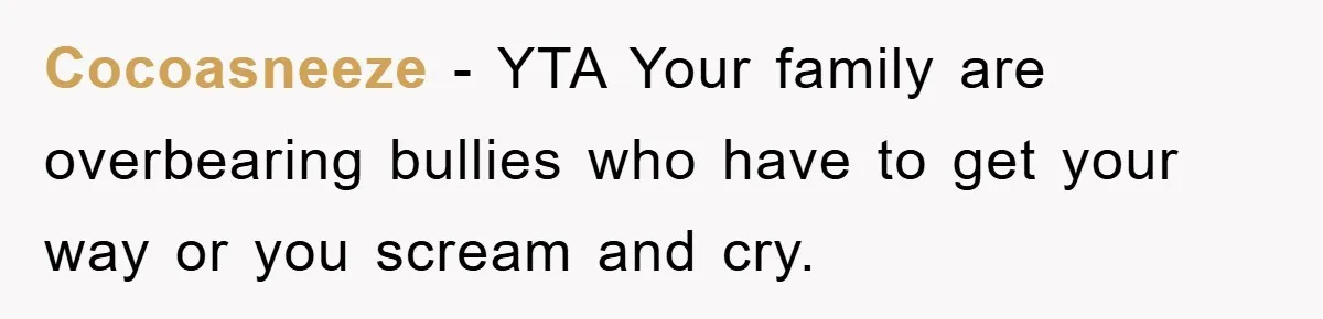 Cocoasneeze - YTA Your family are overbearing bullies who have to get your way or you scream and cry.
