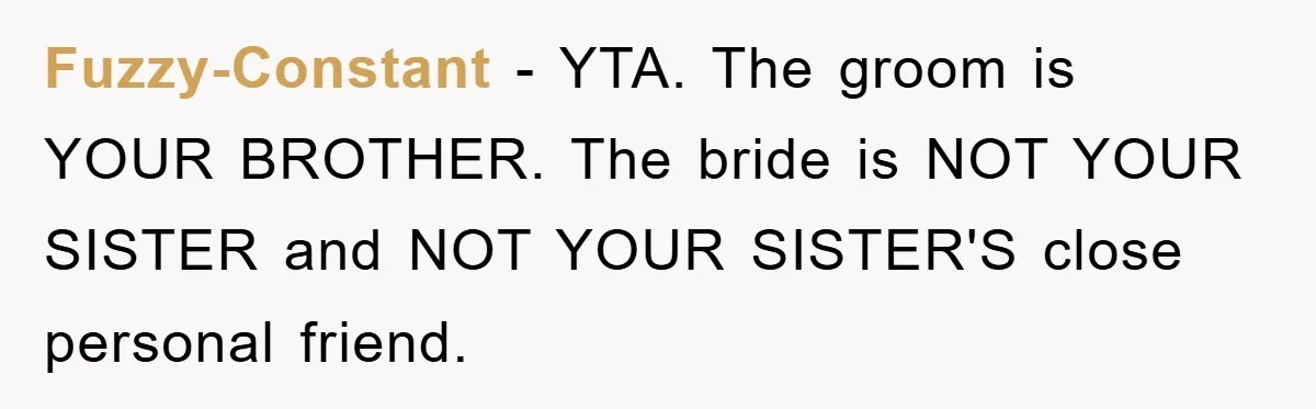 Fuzzy-Constant - YTA. The groom is YOUR BROTHER. The bride is NOT YOUR SISTER and NOT YOUR SISTER'S close personal friend.