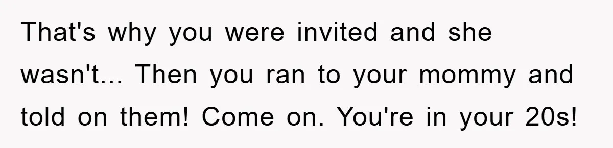 That's why you were invited and she wasn't... Then you ran to your mommy and told on them! Come on. You're in your 20s!