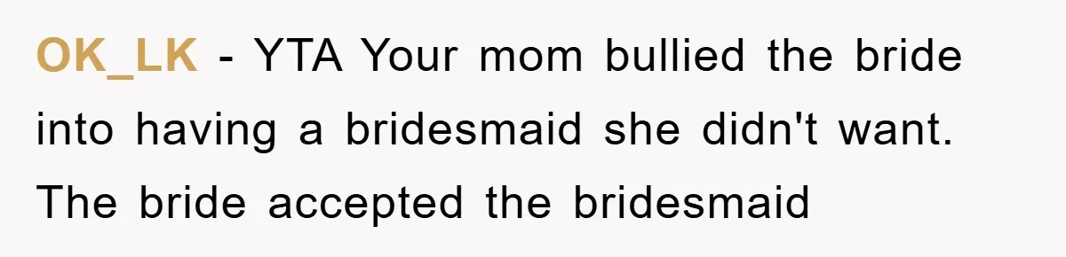 OK_LK - YTA Your mom bullied the bride into having a bridesmaid she didn't want. The bride accepted the bridesmaid