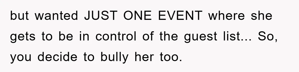 but wanted JUST ONE EVENT where she gets to be in control of the guest list... So, you decide to bully her too.