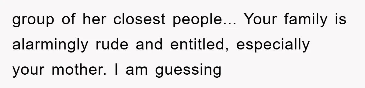 group of her closest people... Your family is alarmingly rude and entitled, especially your mother. I am guessing