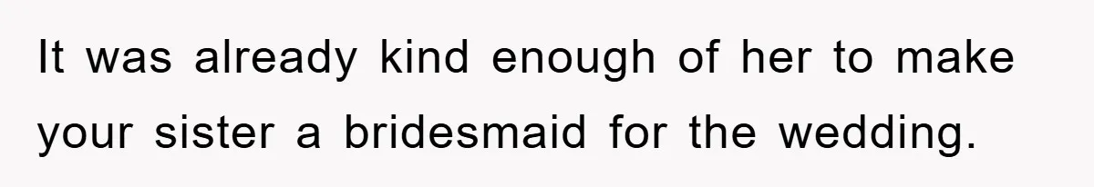 It was already kind enough of her to make your sister a bridesmaid for the wedding.