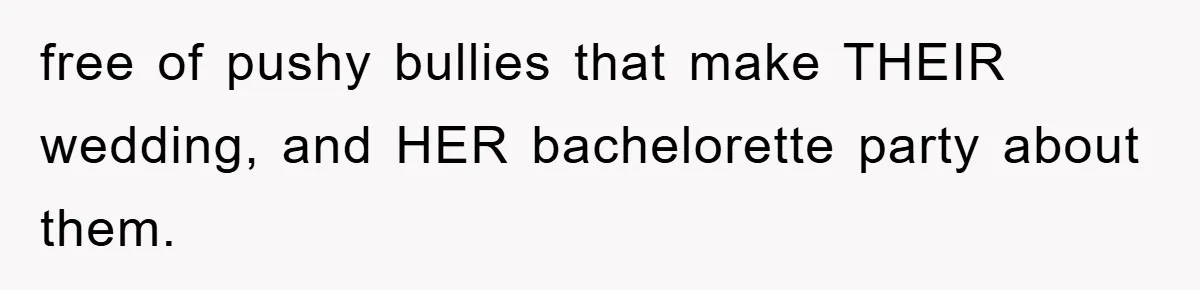 free of pushy bullies that make THEIR wedding, and HER bachelorette party about them.