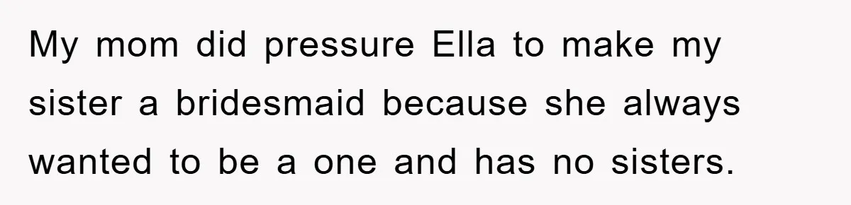 My mom did pressure Ella to make my sister a bridesmaid because she always wanted to be a one and has no sisters.