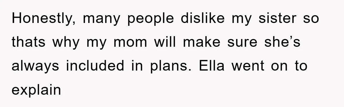 Honestly, many people dislike my sister so thats why my mom will make sure she’s always included in plans. Ella went on to explain