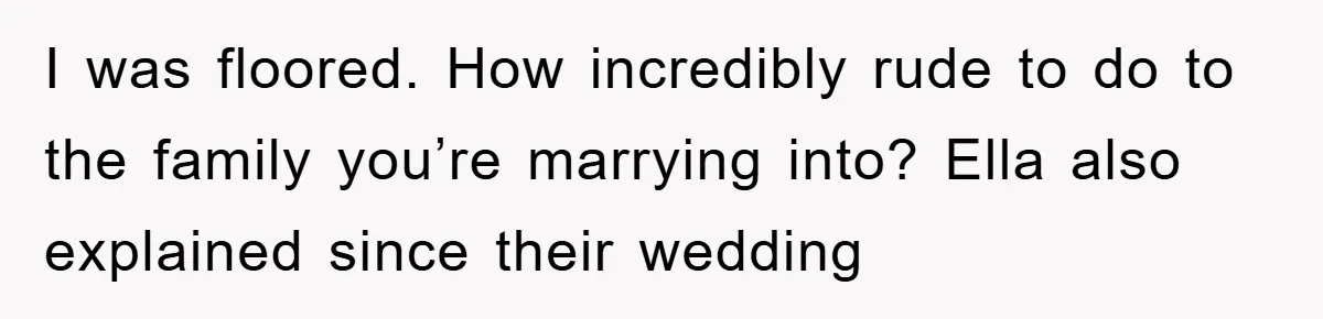 I was floored. How incredibly rude to do to the family you’re marrying into? Ella also explained since their wedding