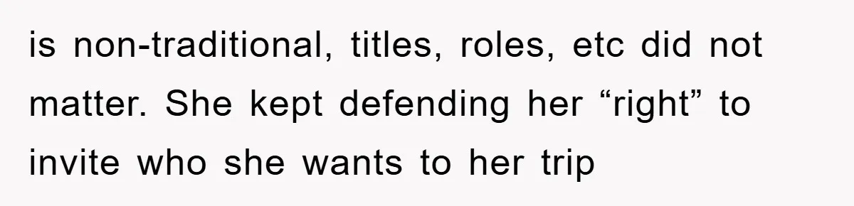is non-traditional, titles, roles, etc did not matter. She kept defending her “right” to invite who she wants to her trip