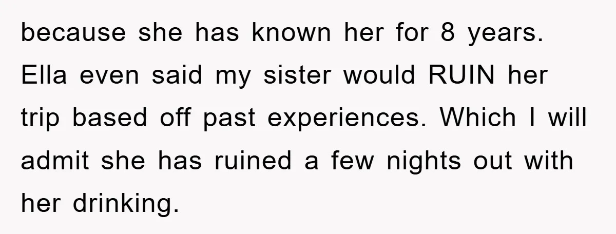 because she has known her for 8 years. Ella even said my sister would RUIN her trip based off past experiences. Which I will admit she has ruined a few...