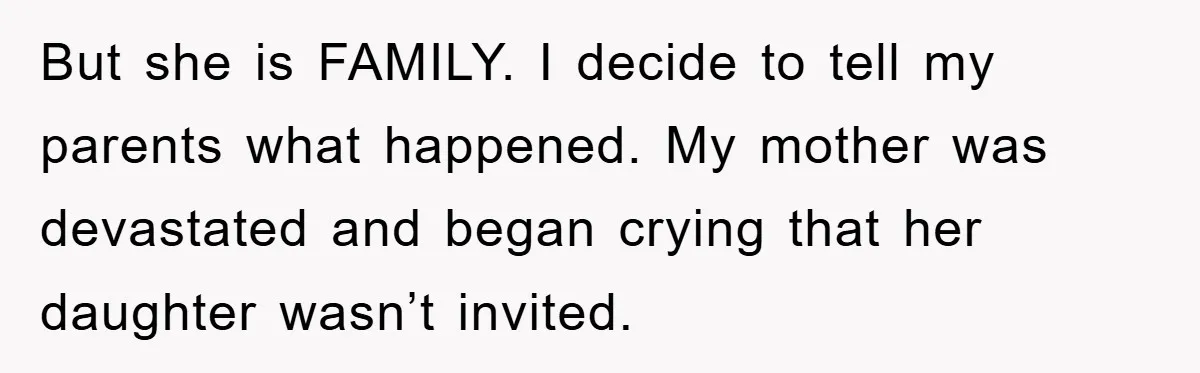 But she is FAMILY. I decide to tell my parents what happened. My mother was devastated and began crying that her daughter wasn’t invited.